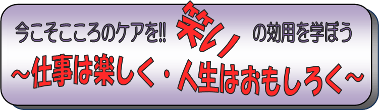 今こそこころのケアを!!笑いの効用を学ぼう
～仕事は楽しく・人生はおもしろく～